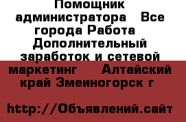 Помощник администратора - Все города Работа » Дополнительный заработок и сетевой маркетинг   . Алтайский край,Змеиногорск г.